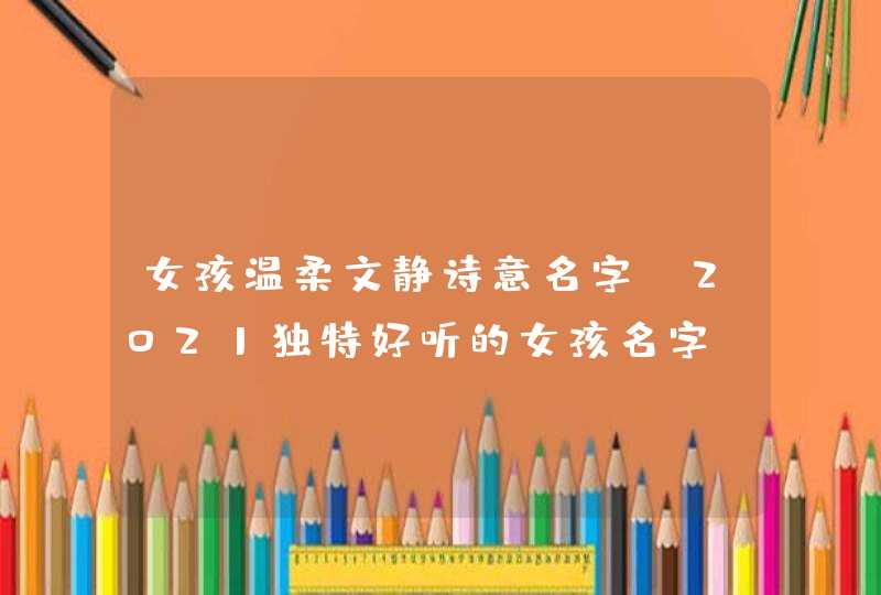 女孩温柔文静诗意名字_2021独特好听的女孩名字,第1张