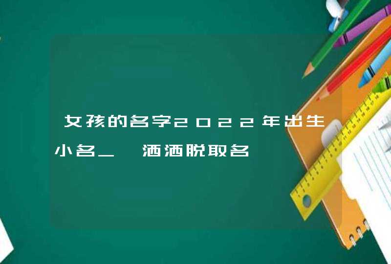 女孩的名字2022年出生小名_潇洒洒脱取名,第1张