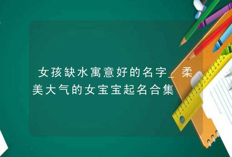 女孩缺水寓意好的名字_柔美大气的女宝宝起名合集,第1张