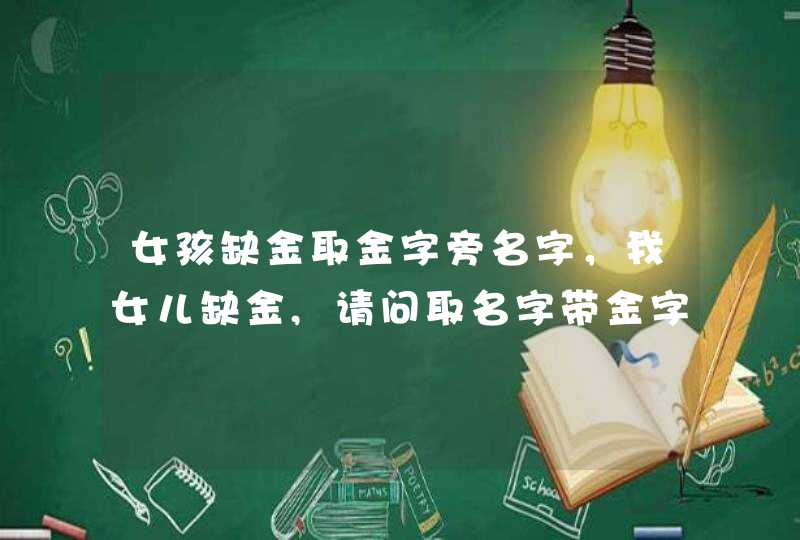 女孩缺金取金字旁名字，我女儿缺金,请问取名字带金字旁的有哪些,我姓李,第1张