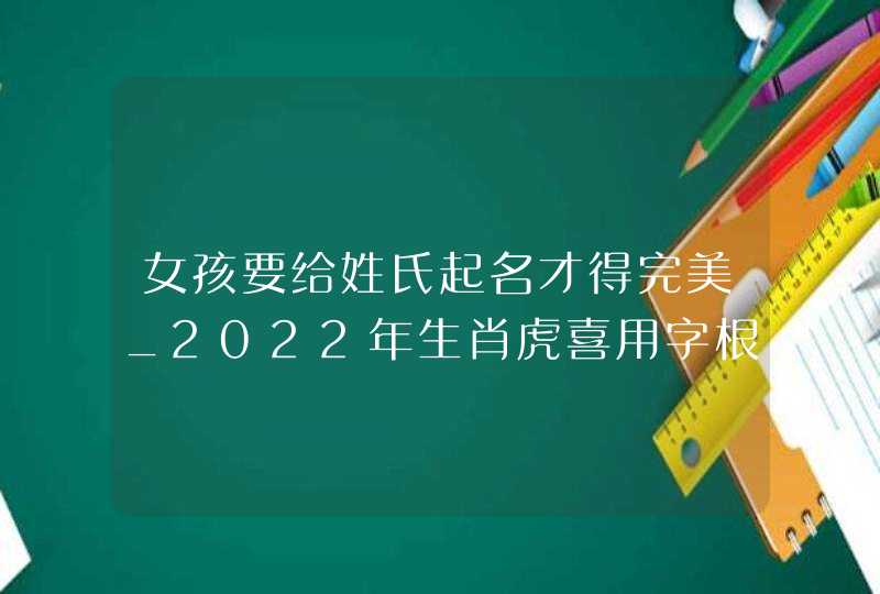 女孩要给姓氏起名才得完美_2022年生肖虎喜用字根,第1张