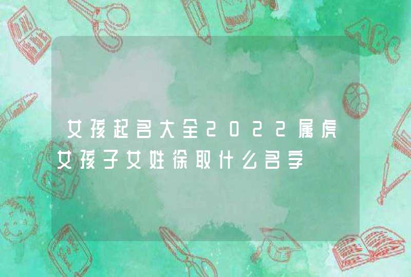 女孩起名大全2022属虎女孩子女姓徐取什么名字,第1张