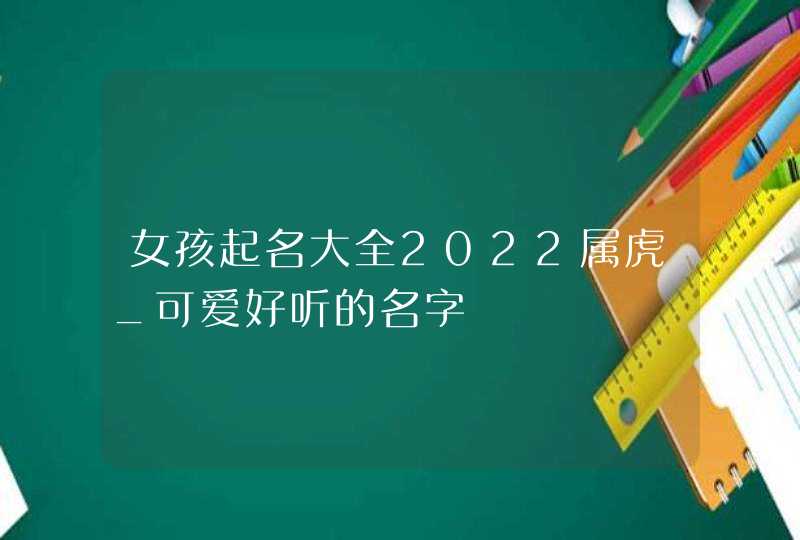 女孩起名大全2022属虎_可爱好听的名字,第1张