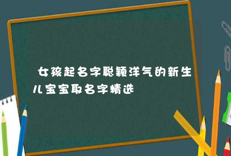 女孩起名字聪颖洋气的新生儿宝宝取名字精选,第1张