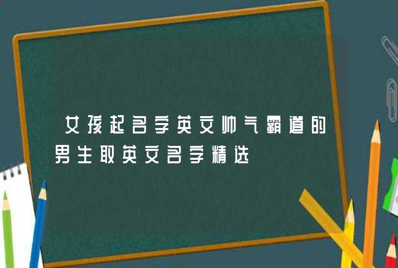 女孩起名字英文帅气霸道的男生取英文名字精选,第1张