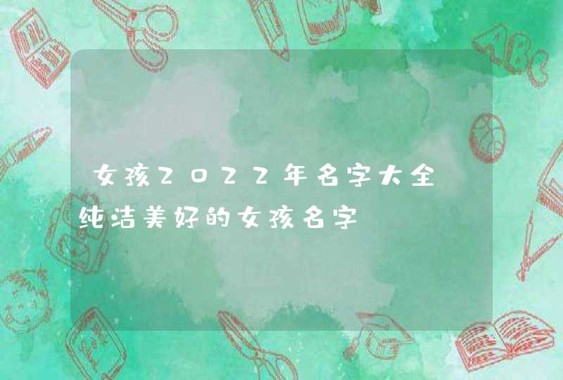 女孩2022年名字大全_纯洁美好的女孩名字,第1张