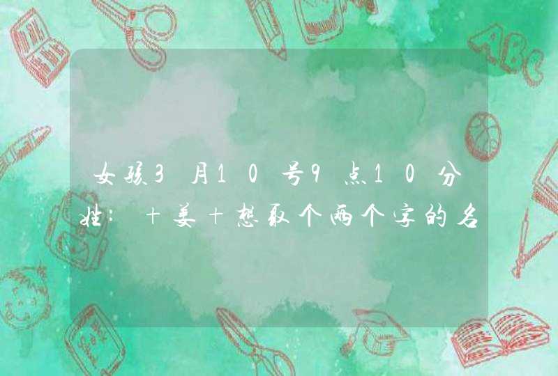 女孩3月10号9点10分姓: 姜 想取个两个字的名字（例如姜*）谢谢各位,第1张