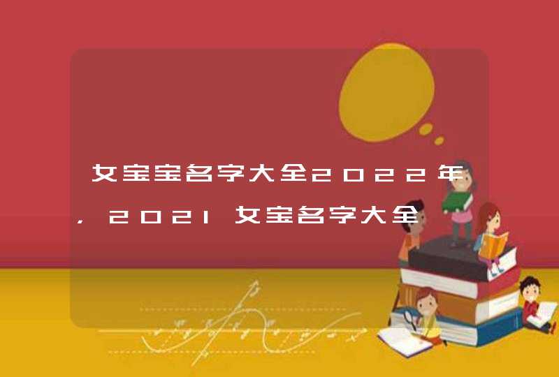 女宝宝名字大全2022年，2021女宝名字大全,第1张