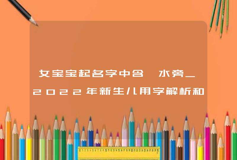 女宝宝起名字中含氵水旁_2022年新生儿用字解析和推荐,第1张