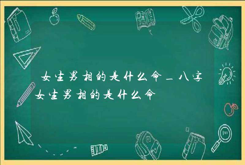 女生男相的是什么命_八字女生男相的是什么命,第1张