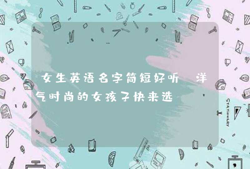 女生英语名字简短好听_洋气时尚的女孩子快来选,第1张