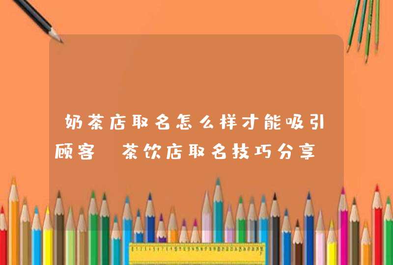 奶茶店取名怎么样才能吸引顾客_茶饮店取名技巧分享,第1张