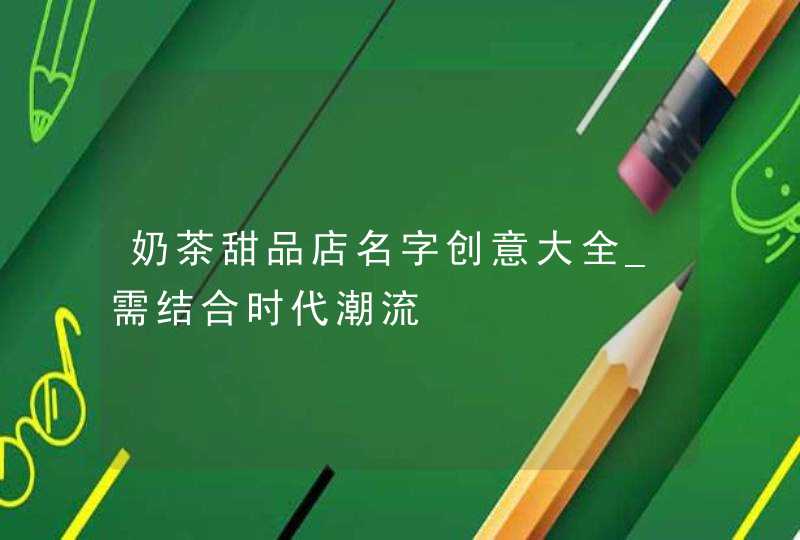 奶茶甜品店名字创意大全_需结合时代潮流,第1张
