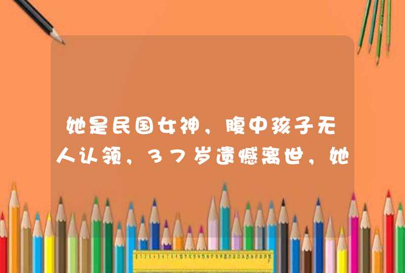 她是民国女神，腹中孩子无人认领，37岁遗憾离世，她经历了什么？,第1张