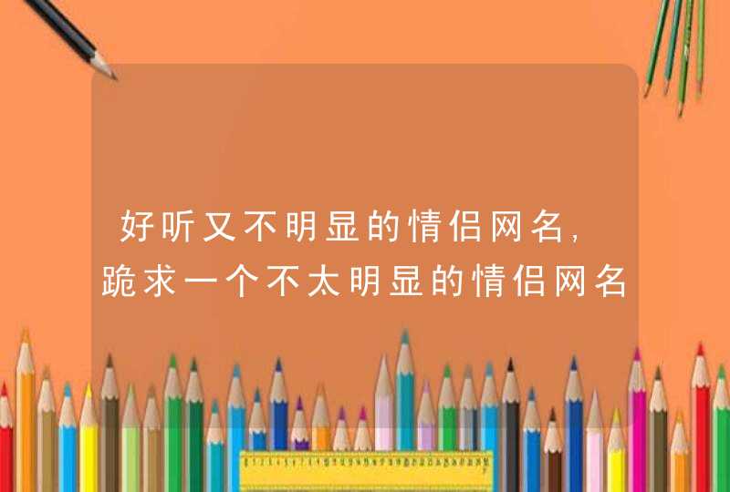 好听又不明显的情侣网名,跪求一个不太明显的情侣网名,第1张