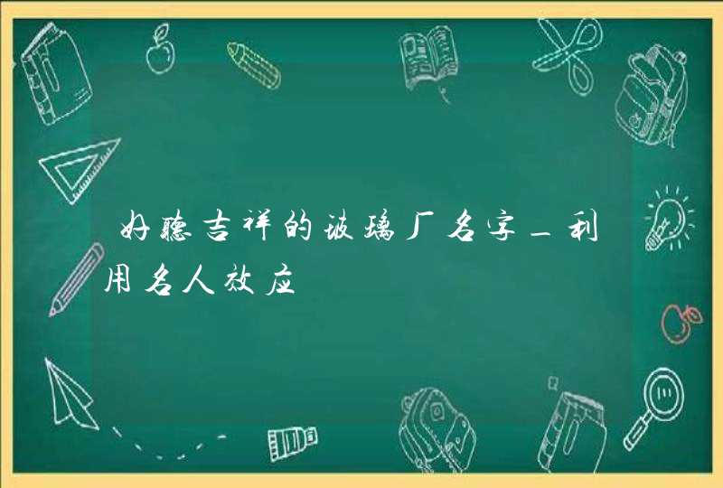 好听吉祥的玻璃厂名字_利用名人效应,第1张