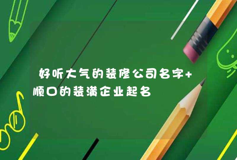 好听大气的装修公司名字 顺口的装潢企业起名,第1张