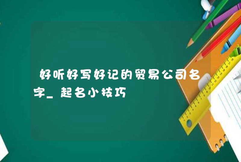 好听好写好记的贸易公司名字_起名小技巧,第1张
