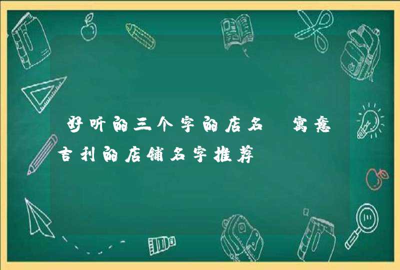 好听的三个字的店名_寓意吉利的店铺名字推荐,第1张