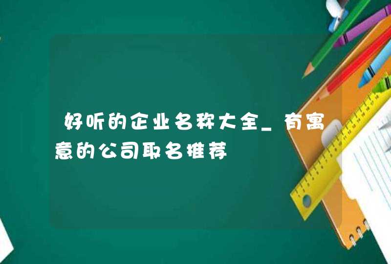 好听的企业名称大全_有寓意的公司取名推荐,第1张