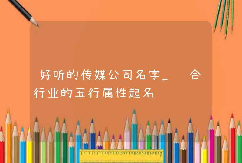 好听的传媒公司名字_结合行业的五行属性起名,第1张