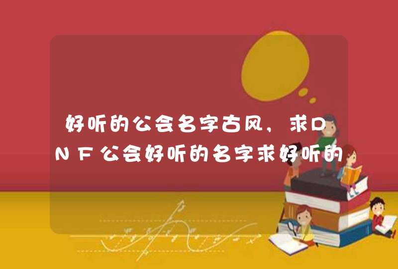 好听的公会名字古风,求DNF公会好听的名字求好听的公会名字,速度要快,第1张