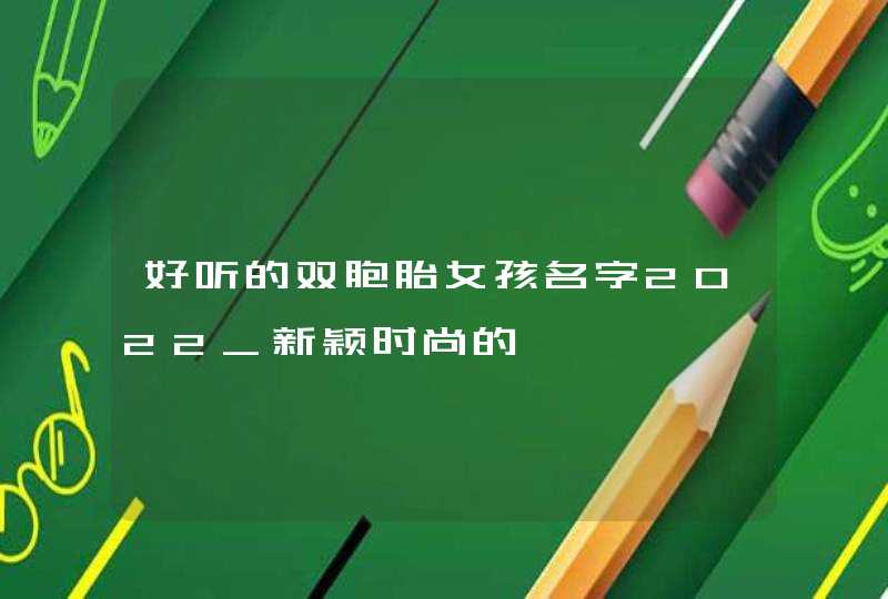 好听的双胞胎女孩名字2022_新颖时尚的,第1张