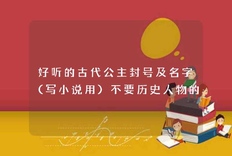 好听的古代公主封号及名字（写小说用）不要历史人物的。十个以上,第1张