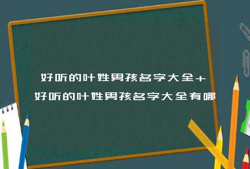 好听的叶姓男孩名字大全 好听的叶姓男孩名字大全有哪些,第1张