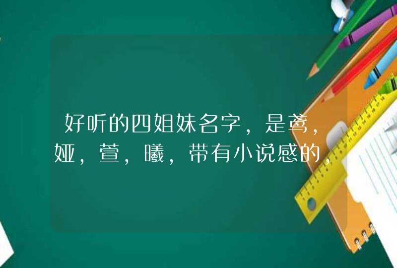 好听的四姐妹名字，是鸢，娅，萱，曦，带有小说感的，急急急,第1张