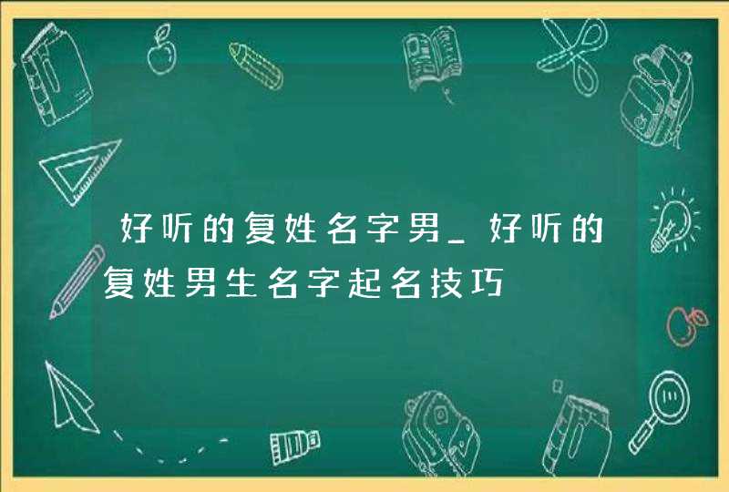 好听的复姓名字男_好听的复姓男生名字起名技巧,第1张