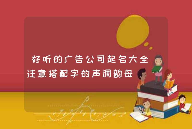 好听的广告公司起名大全_注意搭配字的声调韵母,第1张