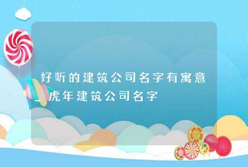 好听的建筑公司名字有寓意_虎年建筑公司名字,第1张