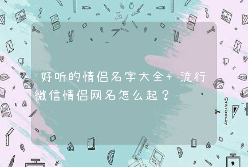 好听的情侣名字大全 流行微信情侣网名怎么起？,第1张