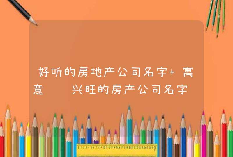 好听的房地产公司名字 寓意财运兴旺的房产公司名字,第1张