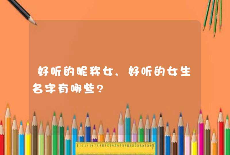 好听的昵称女,好听的女生名字有哪些?,第1张