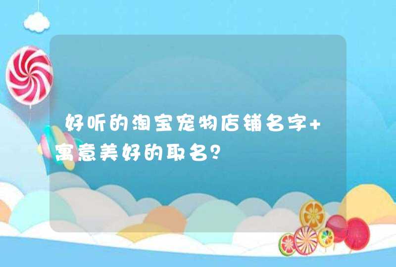 好听的淘宝宠物店铺名字 寓意美好的取名？,第1张