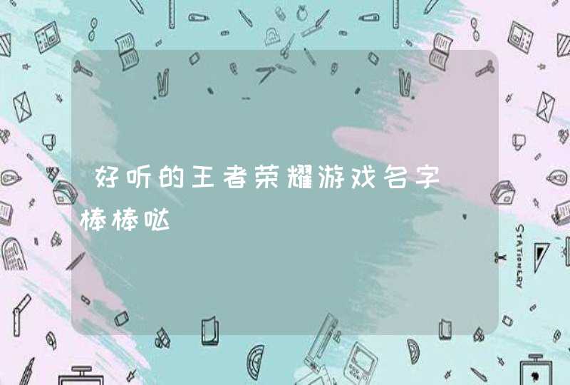 好听的王者荣耀游戏名字_棒棒哒,第1张