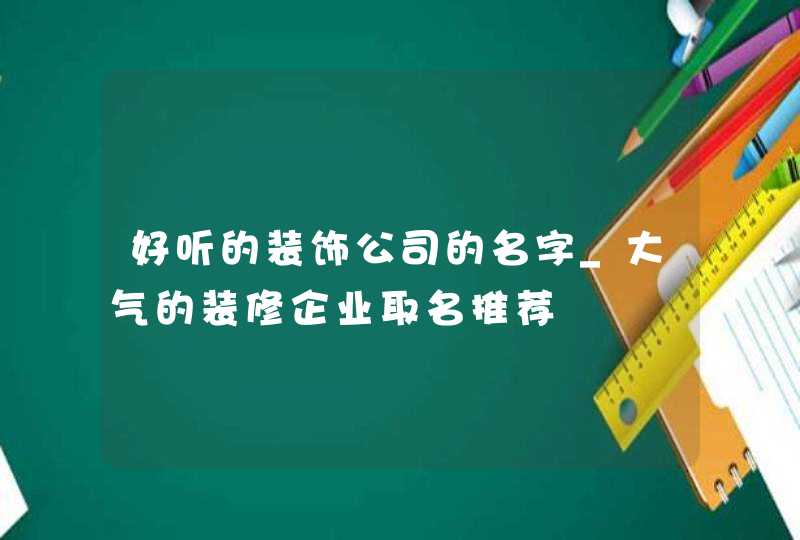 好听的装饰公司的名字_大气的装修企业取名推荐,第1张