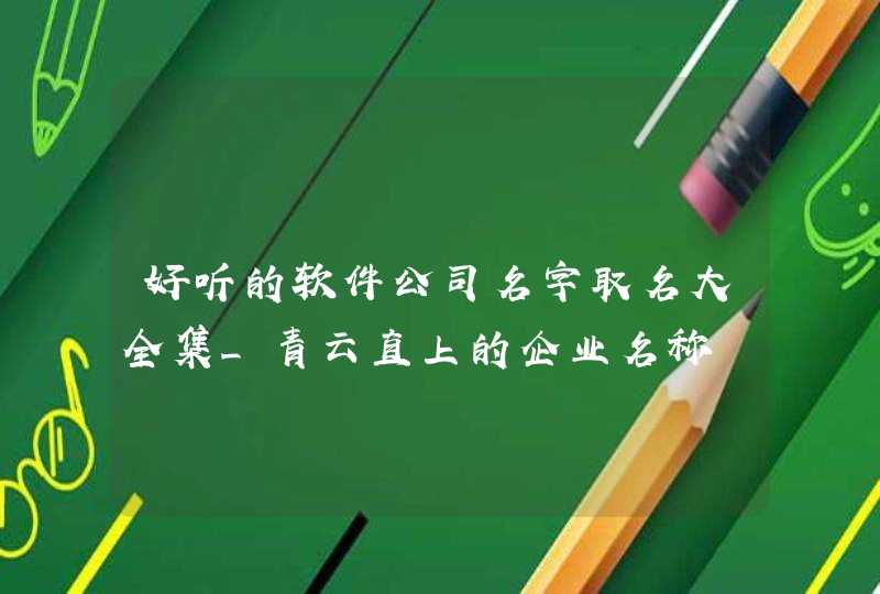 好听的软件公司名字取名大全集_青云直上的企业名称,第1张