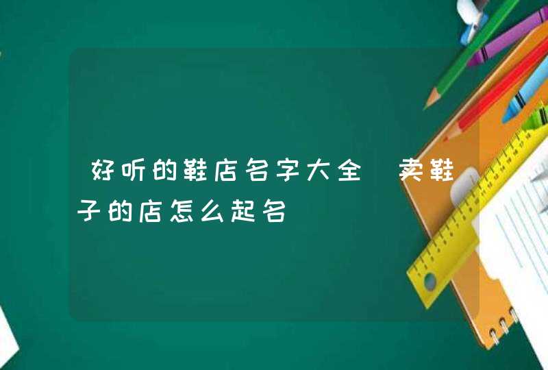 好听的鞋店名字大全_卖鞋子的店怎么起名,第1张
