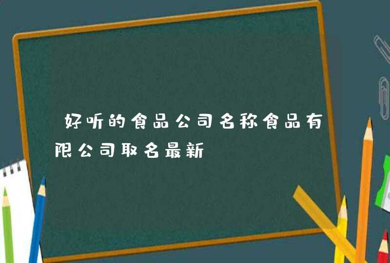 好听的食品公司名称食品有限公司取名最新？,第1张