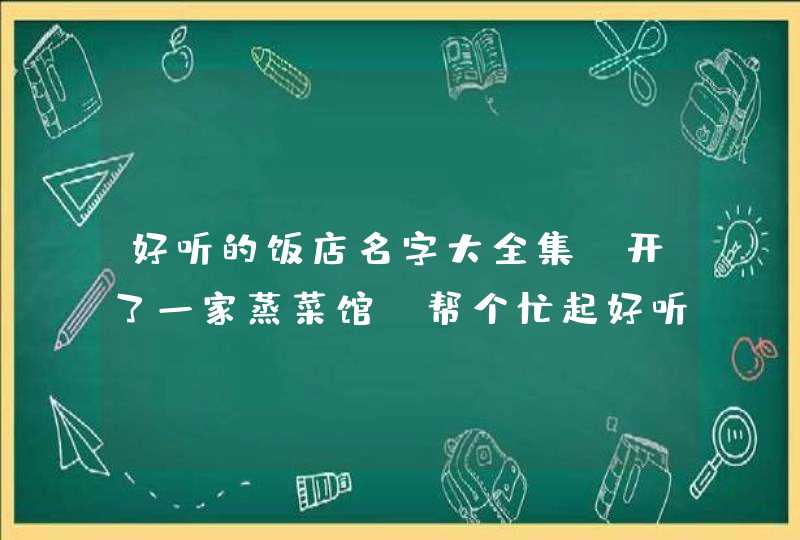 好听的饭店名字大全集,开了一家蒸菜馆,帮个忙起好听的店名,第1张