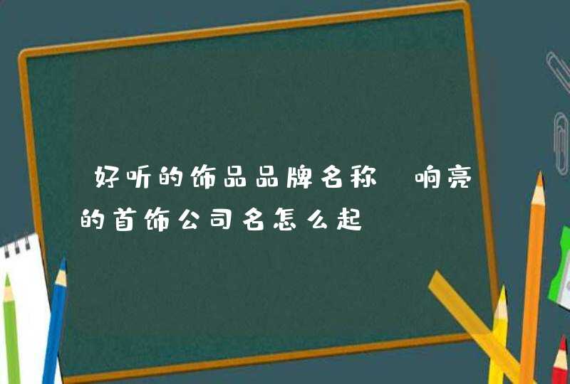 好听的饰品品牌名称_响亮的首饰公司名怎么起,第1张