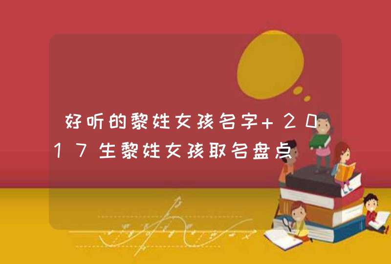 好听的黎姓女孩名字 2017生黎姓女孩取名盘点,第1张