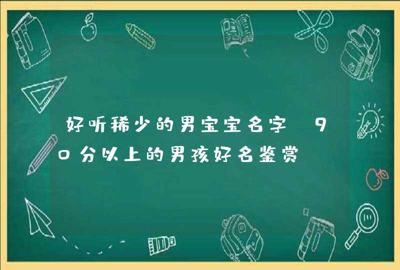 好听稀少的男宝宝名字_90分以上的男孩好名鉴赏,第1张