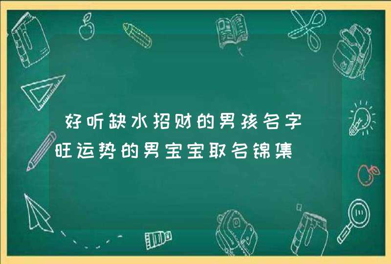 好听缺水招财的男孩名字_旺运势的男宝宝取名锦集,第1张