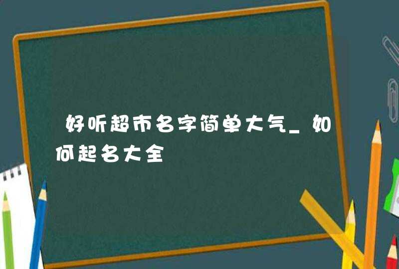 好听超市名字简单大气_如何起名大全,第1张