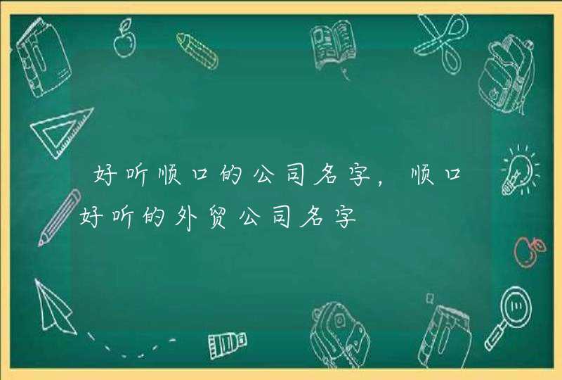 好听顺口的公司名字，顺口好听的外贸公司名字,第1张