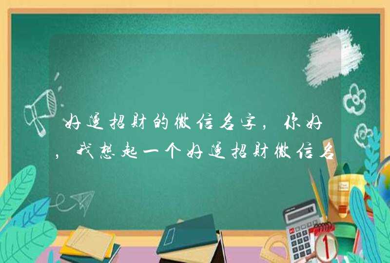 好运招财的微信名字，你好，我想起一个好运招财微信名字,第1张